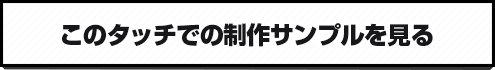 このタッチでの制作サンプルを見る